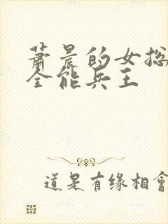 萧晨的女总裁的全能兵王