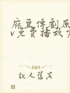 麻豆传剧原创mv免费播放完整版高清