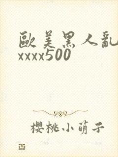欧美黑人乱猛交xxxx500