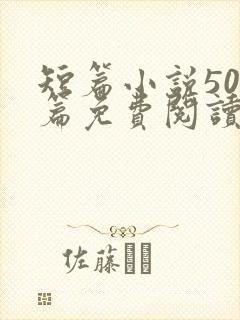 短篇小说500篇免费阅读