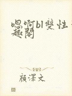 嗯啊bl双性笔趣阁