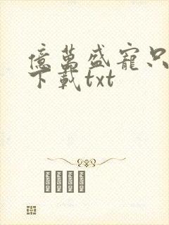 亿万盛宠只为你下载txt