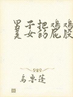 男子把鸡鸡插进美女的屁股里