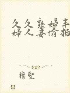 久久熟妇丰满少妇人妻偷拍精品