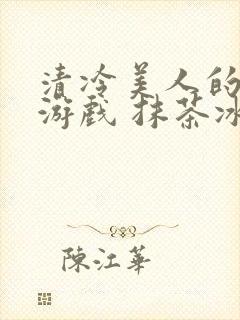 清冷美人的神奇游戏 抹茶冰