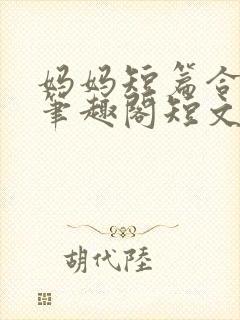 妈妈短篇合集_笔趣阁短文