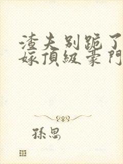 渣夫别跪了夫人嫁顶级豪门了