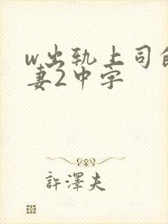 w出轨上司的人妻2中字