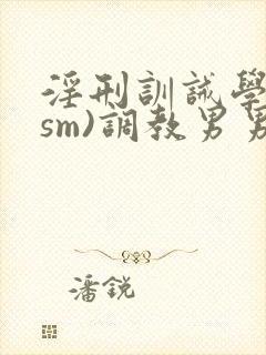 淫刑训诫学校(sm)调教男男