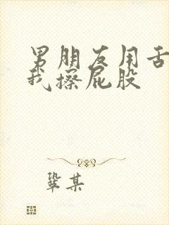 男朋友用舌头给我擦屁股