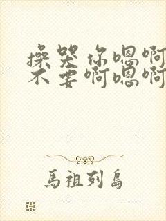 操哭你嗯啊嗯啊不要啊嗯啊嗯啊