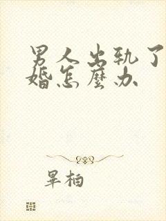 男人出轨了想离婚怎么办