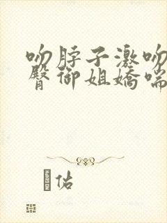 吻脖子激吻摸胸臀御姐娇喘美女