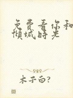 免费看你和我的倾城时光