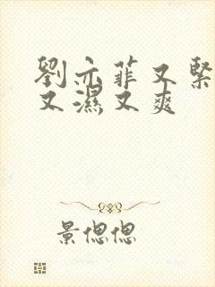 刘亦菲又紧又大又湿又爽