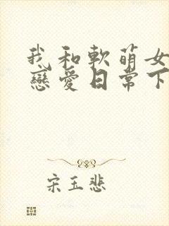我和软萌女友的恋爱日常下载txt