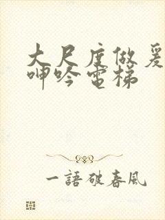 大尺度做爰床戏呻吟电梯