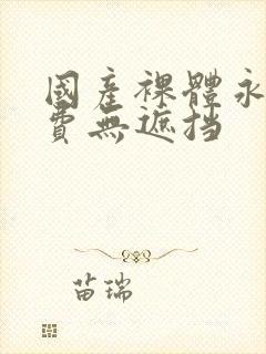 国产裸体永久免费无遮挡