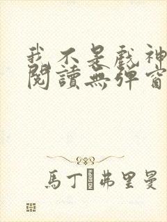 我不是戏神在线阅读无弹窗小说