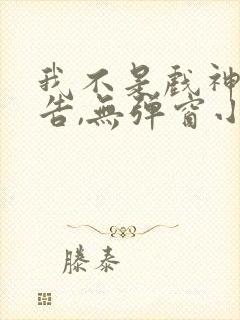 我不是戏神无广告,无弹窗小说