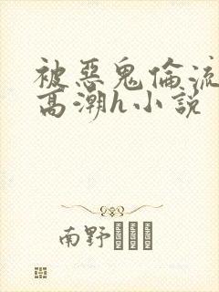 被恶鬼伦流澡到高潮h小说