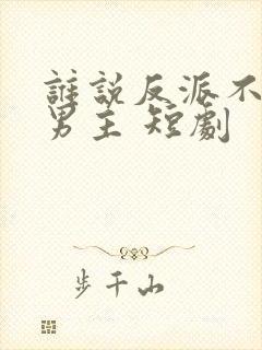 谁说反派不能做男主 短剧