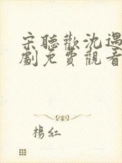 宋听欢沈遇青短剧免费观看全集