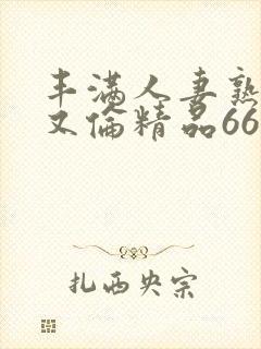 丰满人妻熟妇乱又伦精品668