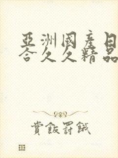 亚洲国产日韩综合久久精品