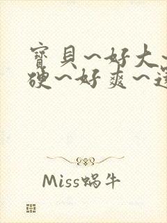 宝贝~好大~好硬~好爽~还要