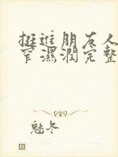 挺进朋友人妻紧窄湿润完整版