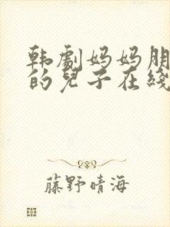 韩剧妈妈朋友家的儿子在线观看