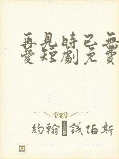 再见时已无恨无爱短剧免费版