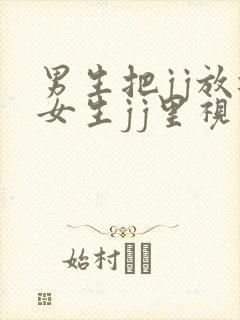 男生把jj放进女生jj里视频