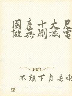 国产十大尺度真做无删减电影封面