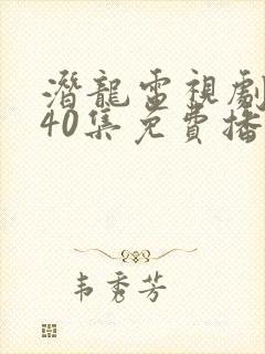 潜龙电视剧全集40集免费播放