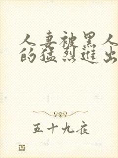 人妻被黑人粗大的猛烈进出