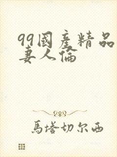 99国产精品人妻人伦