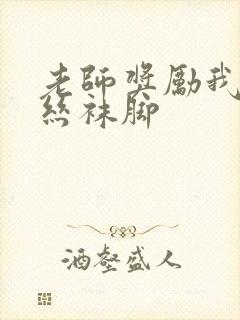 老师奖励我吃她丝袜脚