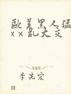 欧美黑人猛交xxⅹ乱大交