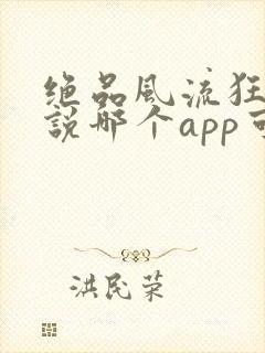 绝品风流狂医小说哪个app可以免费阅读