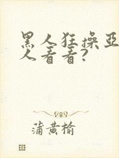 黑人狂操亚洲女人看看?