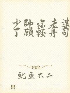 少帅你老婆又跑了顾轻舟司行霈短剧