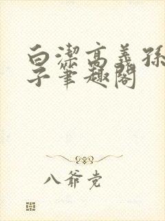 白洁高义孙倩东子笔趣阁