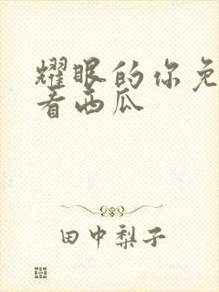 耀眼的你免费观看西瓜