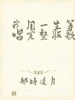 我用一生等你原唱完整版歌词