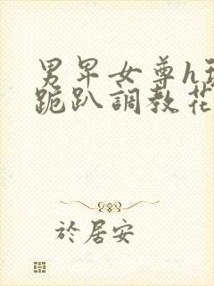 男卑女尊h玩弄跪趴调教花