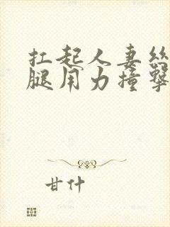 扛起人妻丝袜美腿用力撞击