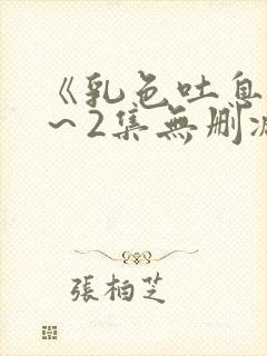 《乳色吐息》1～2集无删减版在线看