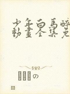 少年白马醉春风动画全集免费观看